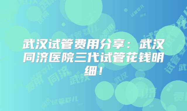 武汉试管费用分享:武汉同济医院三代试管花钱明细!