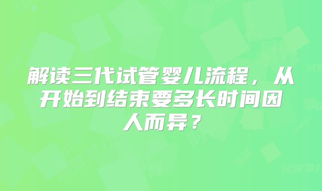 解读三代试管婴儿流程,从开始到结束要多长时间因人而异?