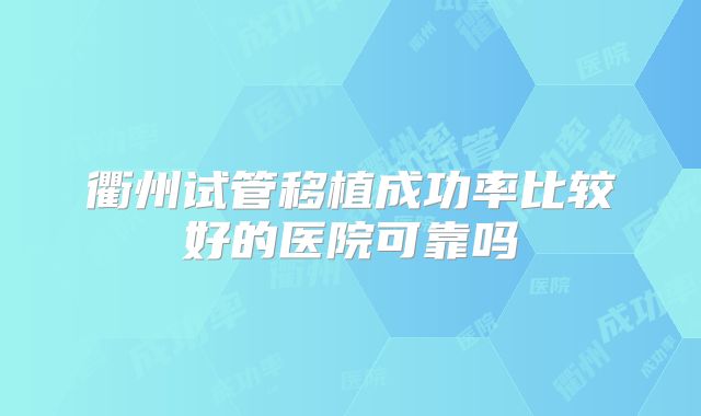 衢州试管移植成功率比较好的医院可靠吗