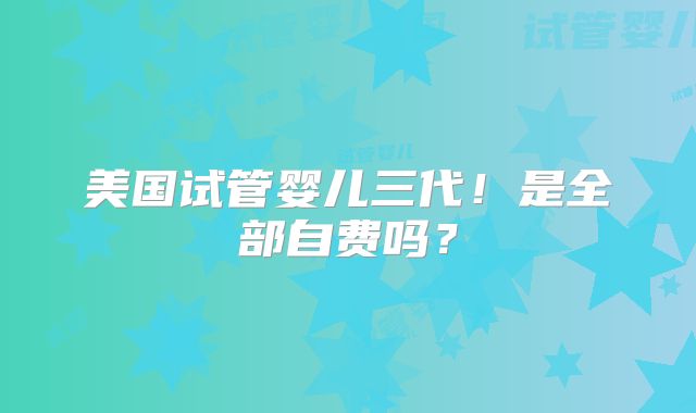 美国试管婴儿三代！是全部自费吗？
