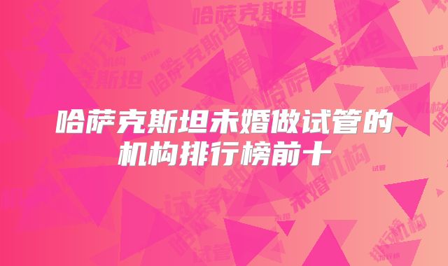 哈萨克斯坦未婚做试管的机构排行榜前十