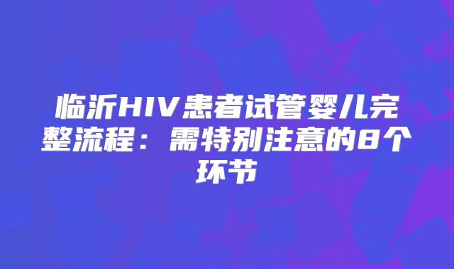 临沂HIV患者试管婴儿完整流程:需特别注意的8个环节
