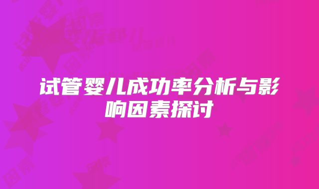 试管婴儿成功率分析与影响因素探讨