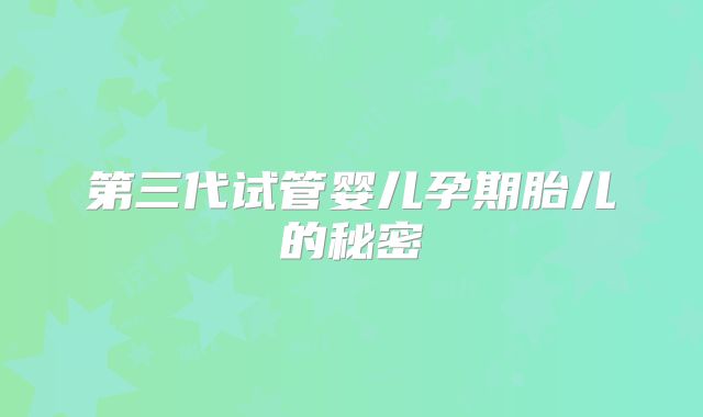 第三代试管婴儿孕期胎儿的秘密