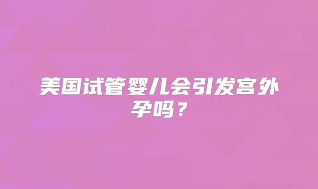 美国试管婴儿会引发宫外孕吗？