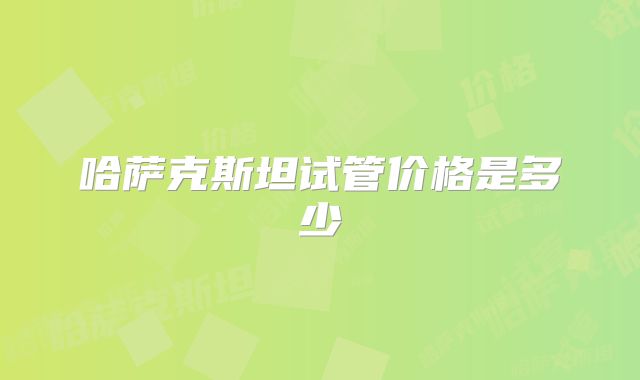 哈萨克斯坦试管价格是多少