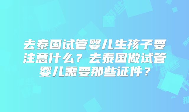 去泰国试管婴儿生孩子要注意什么？去泰国做试管婴儿需要那些证件？