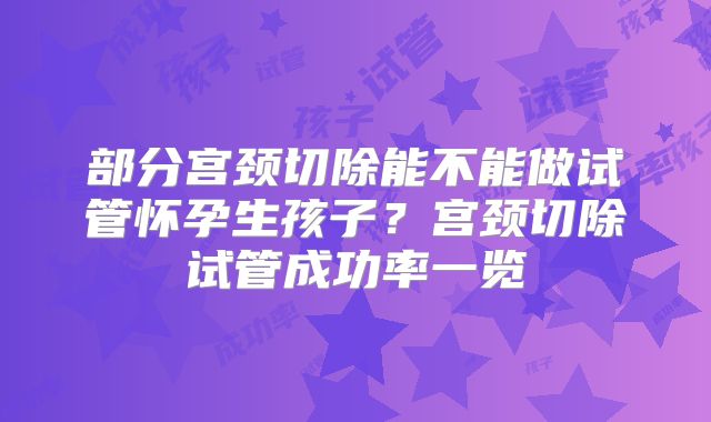部分宫颈切除能不能做试管怀孕生孩子?宫颈切除试管成功率一览