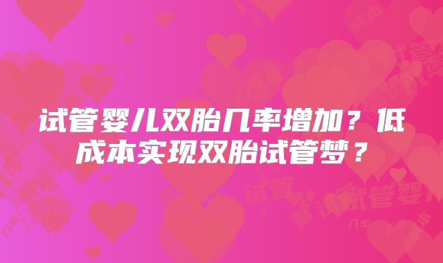 试管婴儿双胎几率增加?低成本实现双胎试管梦?