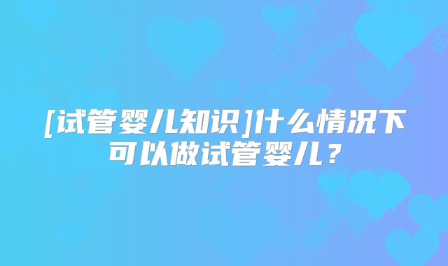 [试管婴儿知识]什么情况下可以做试管婴儿？