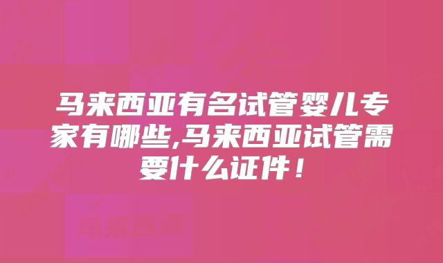 马来西亚有名试管婴儿专家有哪些,马来西亚试管需要什么证件!