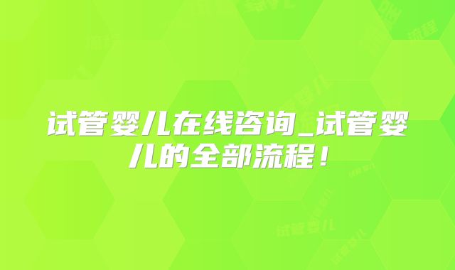试管婴儿在线咨询_试管婴儿的全部流程!