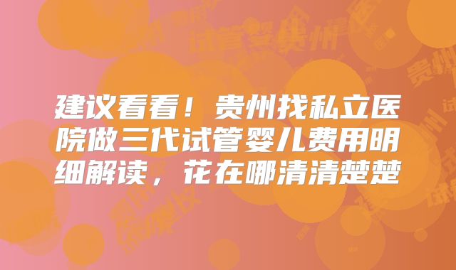 建议看看！贵州找私立医院做三代试管婴儿费用明细解读，花在哪清清楚楚