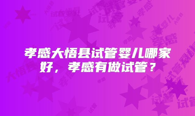 孝感大悟县试管婴儿哪家好，孝感有做试管？