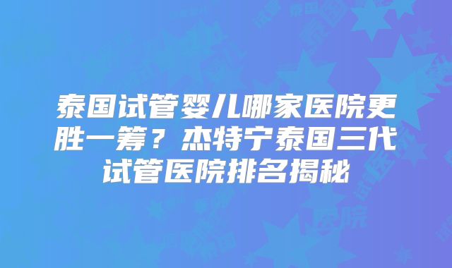 泰国试管婴儿哪家医院更胜一筹？杰特宁泰国三代试管医院排名揭秘