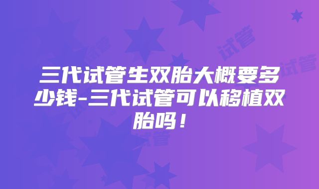三代试管生双胎大概要多少钱-三代试管可以移植双胎吗！