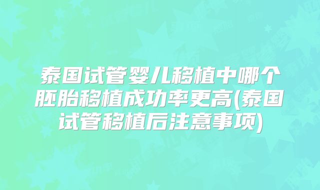 泰国试管婴儿移植中哪个胚胎移植成功率更高(泰国试管移植后注意事项)