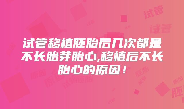 试管移植胚胎后几次都是不长胎芽胎心,移植后不长胎心的原因!