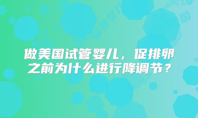 做美国试管婴儿，促排卵之前为什么进行降调节？