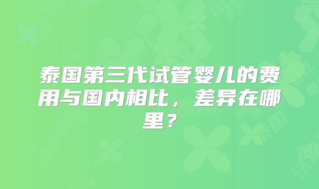 泰国第三代试管婴儿的费用与国内相比,差异在哪里?
