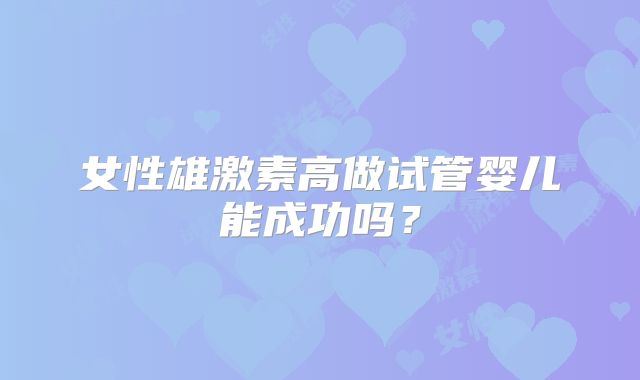 女性雄激素高做试管婴儿能成功吗?