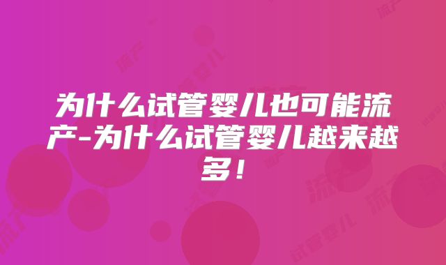 为什么试管婴儿也可能流产-为什么试管婴儿越来越多!