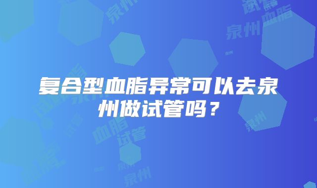 复合型血脂异常可以去泉州做试管吗?