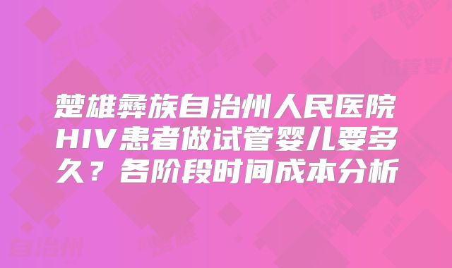 楚雄彝族自治州人民医院HIV患者做试管婴儿要多久？各阶段时间成本分析