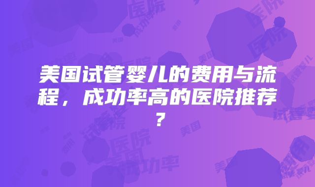 美国试管婴儿的费用与流程，成功率高的医院推荐？