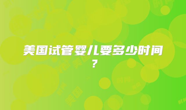 美国试管婴儿要多少时间？