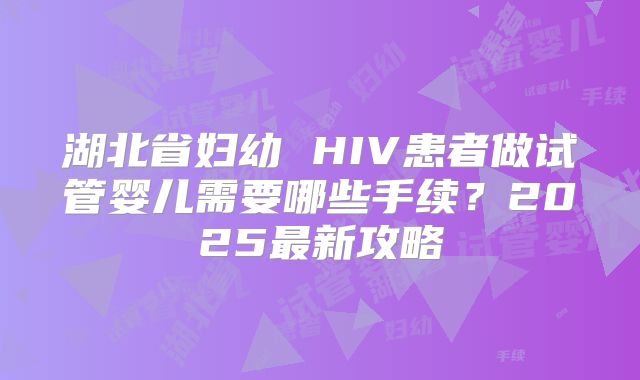 湖北省妇幼 HIV患者做试管婴儿需要哪些手续?2025最新攻略