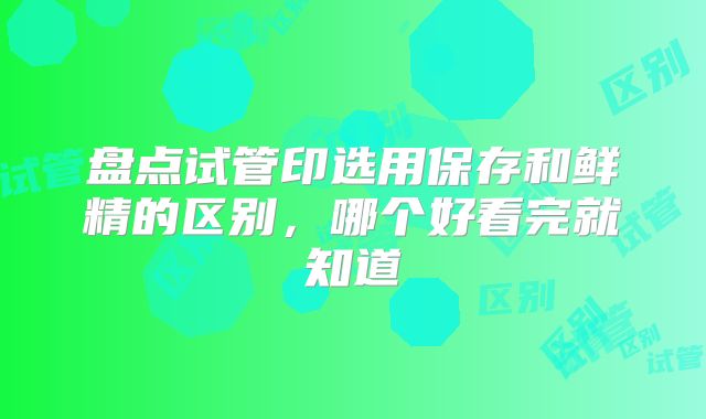 盘点试管印选用保存和鲜精的区别，哪个好看完就知道