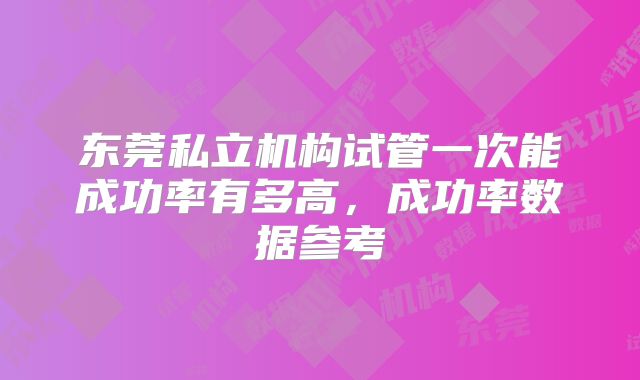 东莞私立机构试管一次能成功率有多高，成功率数据参考
