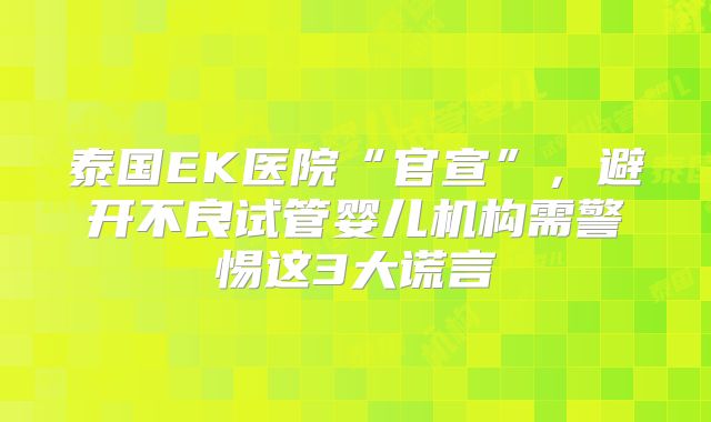 泰国EK医院“官宣”，避开不良试管婴儿机构需警惕这3大谎言