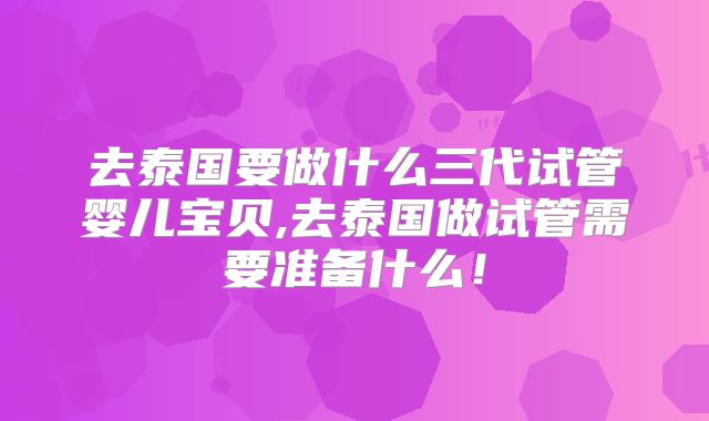 去泰国要做什么三代试管婴儿宝贝,去泰国做试管需要准备什么!