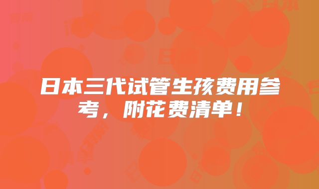 日本三代试管生孩费用参考,附花费清单!