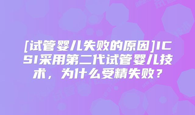 [试管婴儿失败的原因]ICSI采用第二代试管婴儿技术，为什么受精失败？