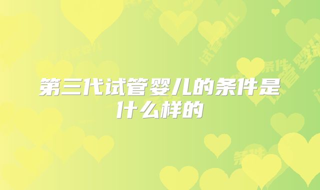 第三代试管婴儿的条件是什么样的