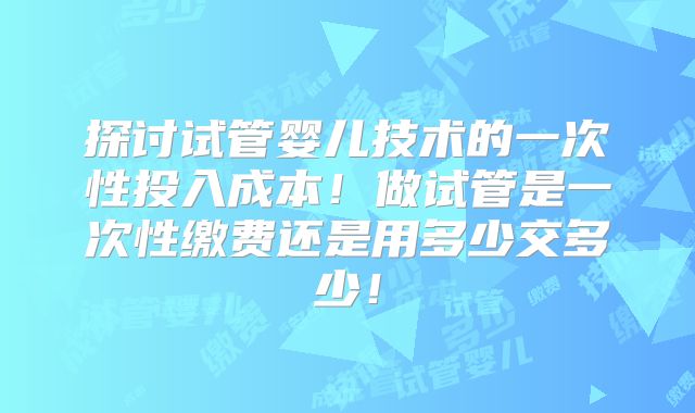 探讨试管婴儿技术的一次性投入成本!做试管是一次性缴费还是用多少交多少!