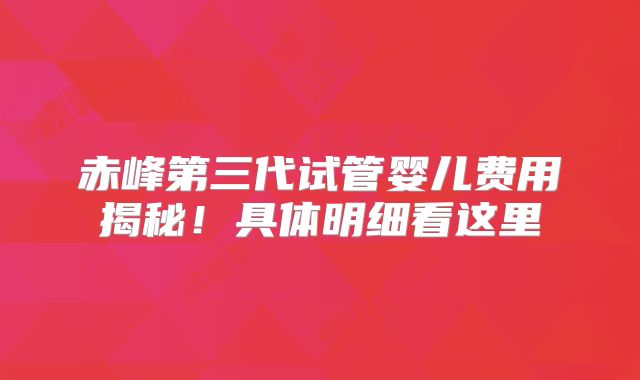 赤峰第三代试管婴儿费用揭秘！具体明细看这里
