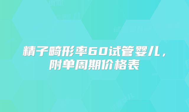 精子畸形率60试管婴儿,附单周期价格表