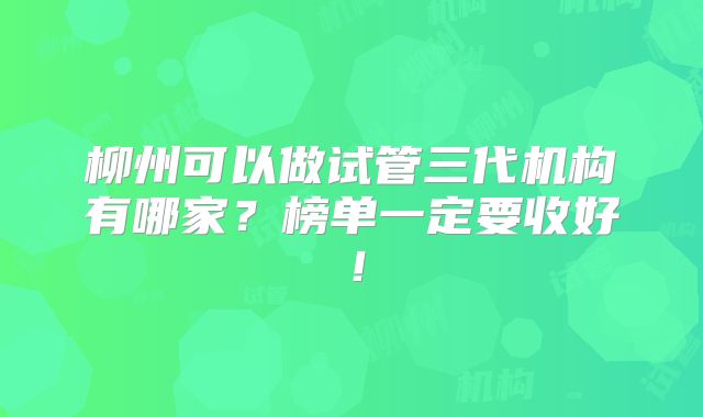 柳州可以做试管三代机构有哪家?榜单一定要收好!