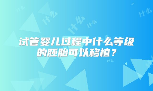 试管婴儿过程中什么等级的胚胎可以移植？