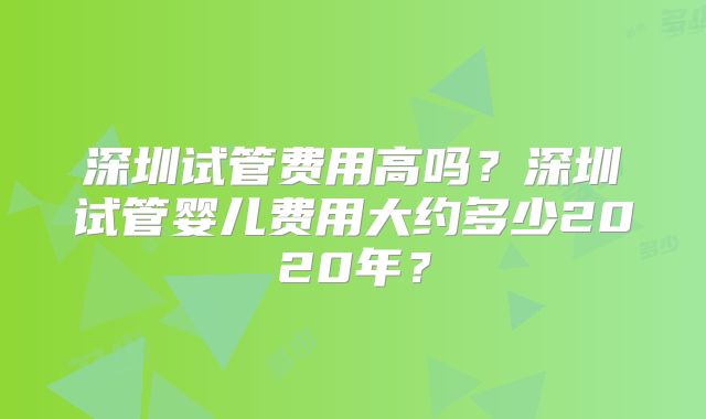 深圳试管费用高吗?深圳试管婴儿费用大约多少2020年?