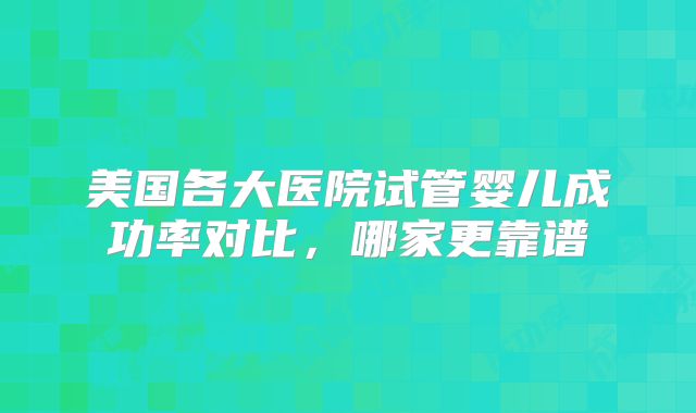 美国各大医院试管婴儿成功率对比，哪家更靠谱