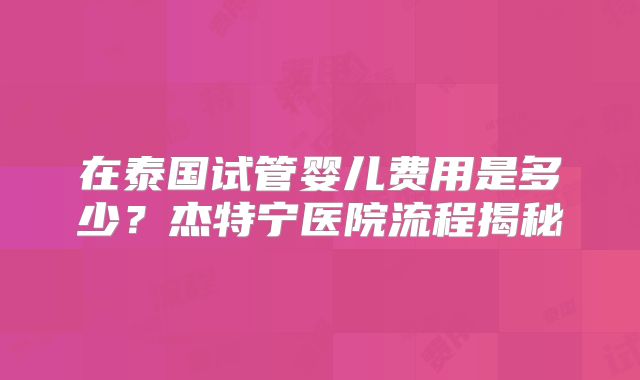 在泰国试管婴儿费用是多少？杰特宁医院流程揭秘