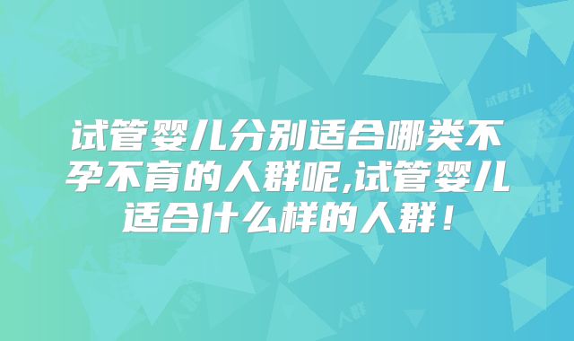 试管婴儿分别适合哪类不孕不育的人群呢,试管婴儿适合什么样的人群！