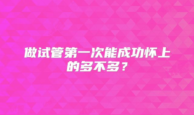 做试管第一次能成功怀上的多不多?