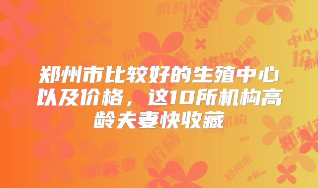 郑州市比较好的生殖中心以及价格,这10所机构高龄夫妻快收藏