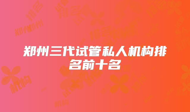 郑州三代试管私人机构排名前十名